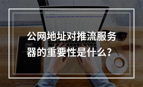 公网地址对推流服务器的重要性是什么?