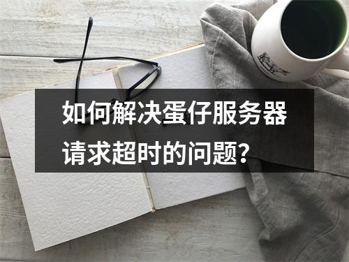 如何解决蛋仔服务器请求超时的问题?