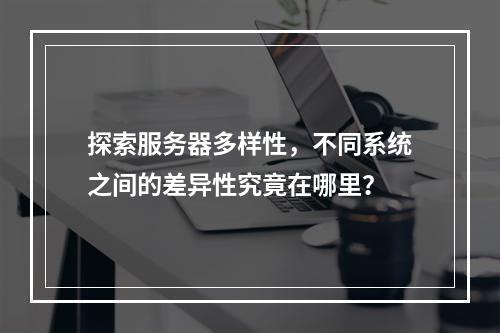 探索服务器多样性,不同系统之间的差异性究竟在哪里?
