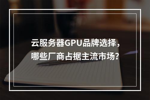 云服务器GPU品牌选择,哪些厂商占据主流市场?