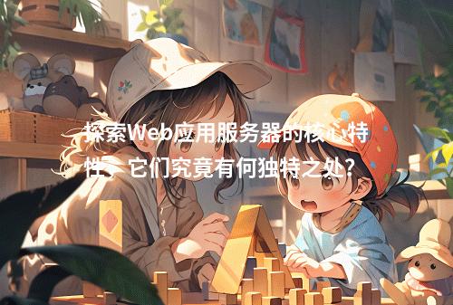 探索Web应用服务器的核心特性,它们究竟有何独特之处?
