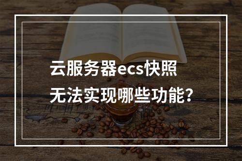 云服务器ecs快照无法实现哪些功能?
