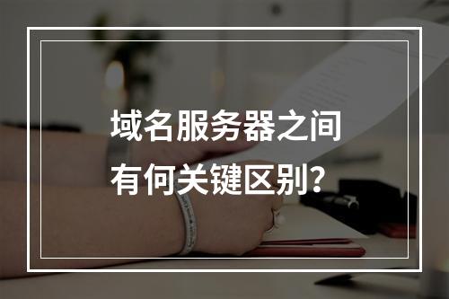 域名服务器之间有何关键区别?