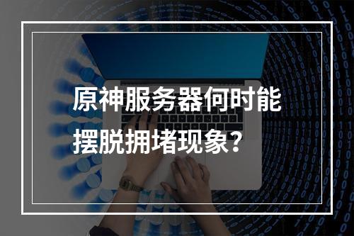 原神服务器何时能摆脱拥堵现象?