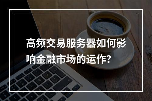 高频交易服务器如何影响金融市场的运作?