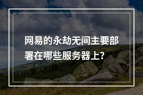 网易的永劫无间主要部署在哪些服务器上?