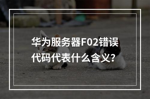 华为服务器F02错误代码代表什么含义?