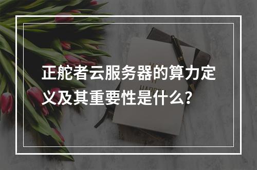 正舵者云服务器的算力定义及其重要性是什么?