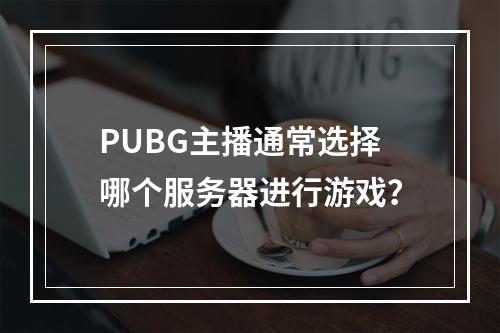 PUBG主播通常选择哪个服务器进行游戏?