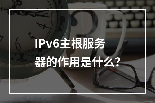 IPv6主根服务器的作用是什么?