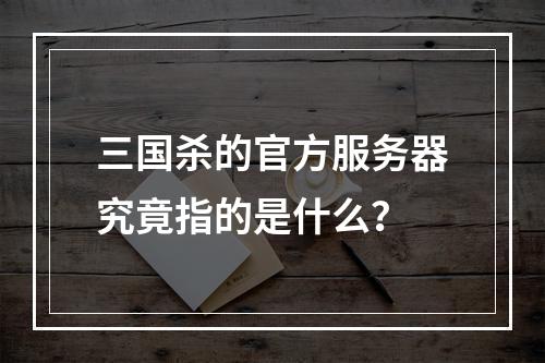 三国杀的官方服务器究竟指的是什么?