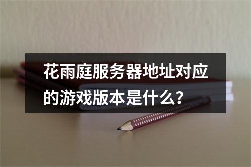 花雨庭服务器地址对应的游戏版本是什么?