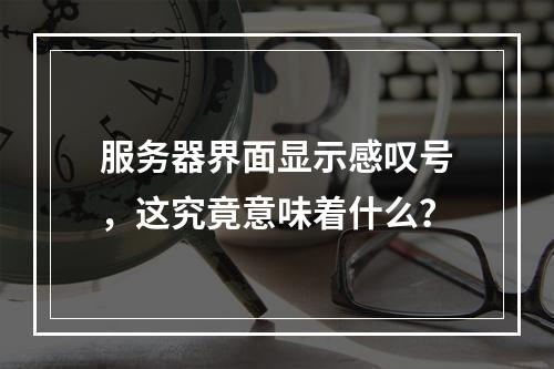 服务器界面显示感叹号,这究竟意味着什么?