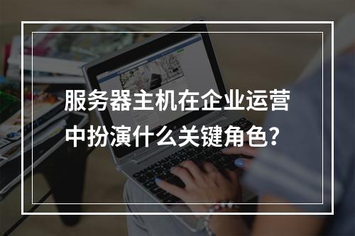服务器主机在企业运营中扮演什么关键角色?