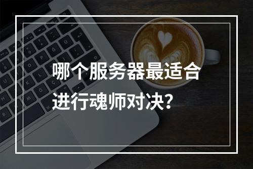 哪个服务器最适合进行魂师对决?