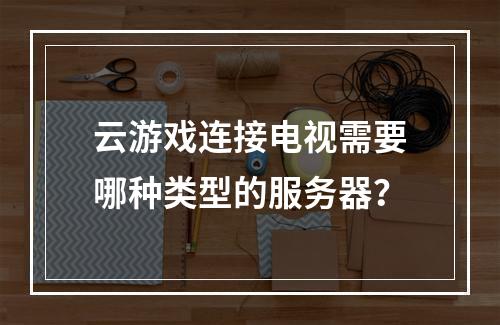 云游戏连接电视需要哪种类型的服务器?
