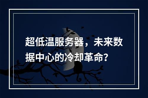 超低温服务器,未来数据中心的冷却革命?