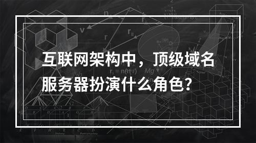 互联网架构中,顶级域名服务器扮演什么角色?