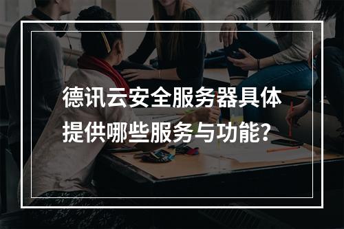 德讯云安全服务器具体提供哪些服务与功能?