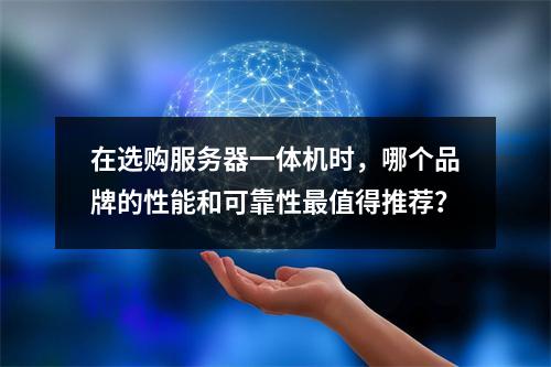 在选购服务器一体机时,哪个品牌的性能和可靠性最值得推荐?