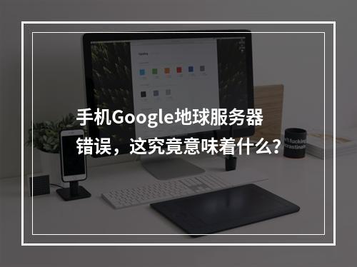 手机Google地球服务器错误,这究竟意味着什么?