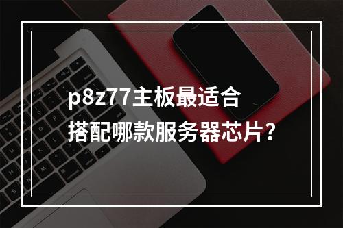 p8z77主板最适合搭配哪款服务器芯片?