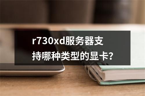 r730xd服务器支持哪种类型的显卡?