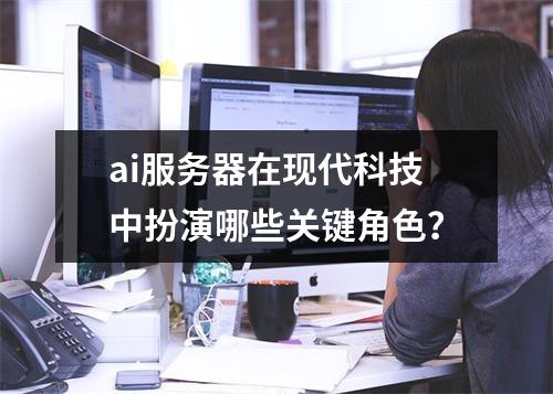 ai服务器在现代科技中扮演哪些关键角色?