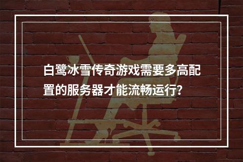 白鹭冰雪传奇游戏需要多高配置的服务器才能流畅运行?
