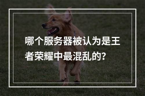 哪个服务器被认为是王者荣耀中最混乱的?