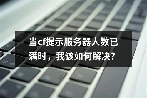 当cf提示服务器人数已满时,我该如何解决?