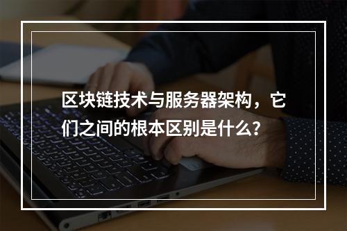 区块链技术与服务器架构,它们之间的根本区别是什么?