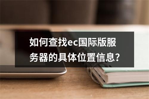 如何查找ec国际版服务器的具体位置信息?
