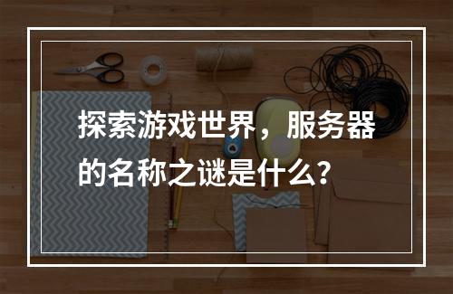探索游戏世界,服务器的名称之谜是什么?