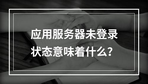 应用服务器未登录状态意味着什么?