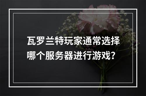 瓦罗兰特玩家通常选择哪个服务器进行游戏?