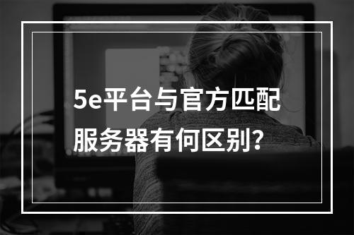 5e平台与官方匹配服务器有何区别?