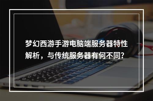 梦幻西游手游电脑端服务器特性解析,与传统服务器有何不同?