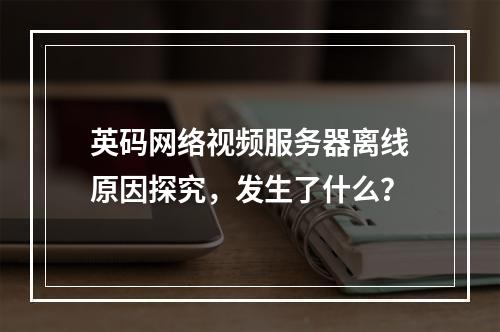 英码网络视频服务器离线原因探究,发生了什么?