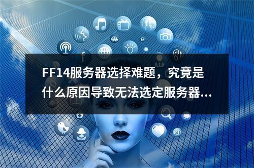 FF14服务器选择难题,究竟是什么原因导致无法选定服务器?