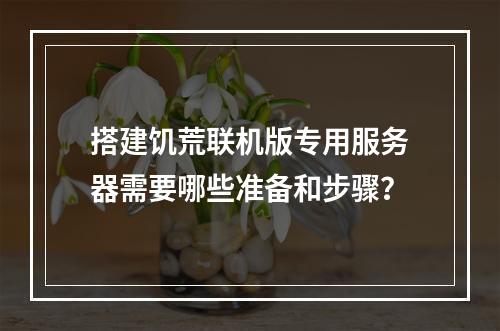 搭建饥荒联机版专用服务器需要哪些准备和步骤?