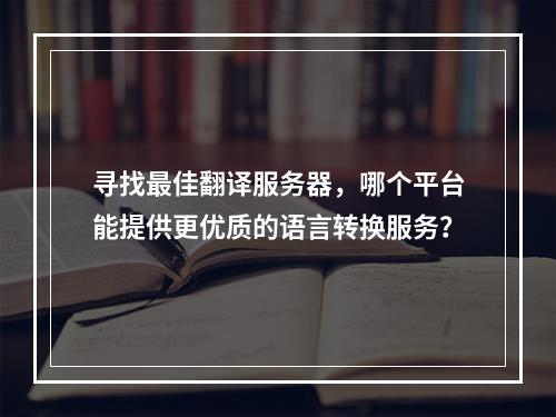 寻找最佳翻译服务器,哪个平台能提供更优质的语言转换服务?