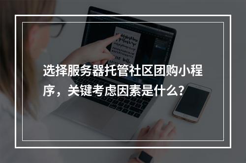 选择服务器托管社区团购小程序,关键考虑因素是什么?
