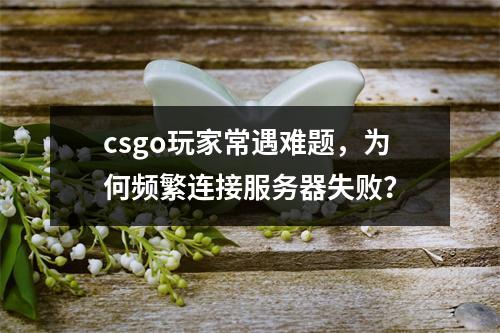 csgo玩家常遇难题,为何频繁连接服务器失败?
