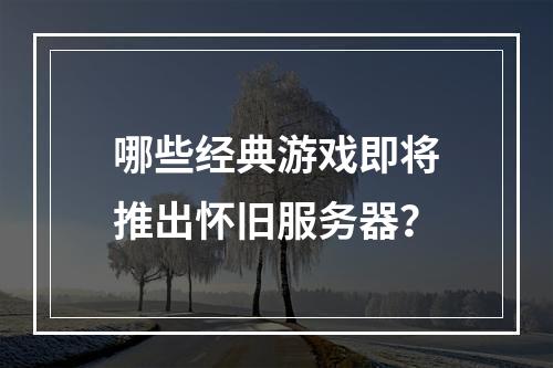 哪些经典游戏即将推出怀旧服务器?