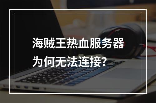 海贼王热血服务器为何无法连接?