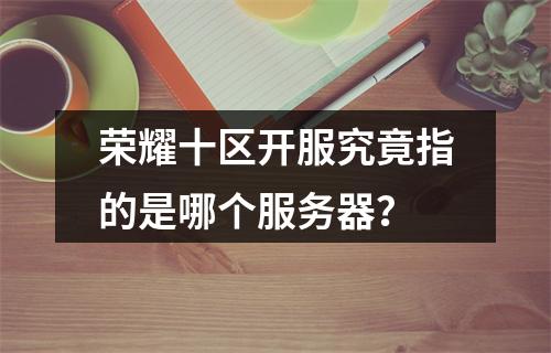 荣耀十区开服究竟指的是哪个服务器?