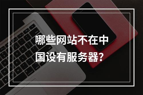 哪些网站不在中国设有服务器?