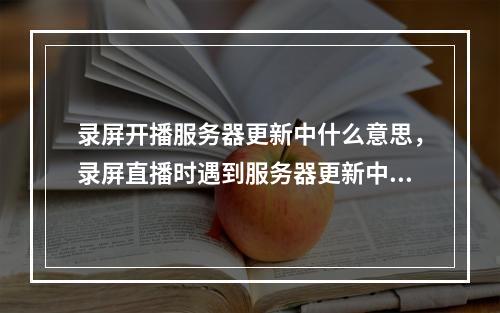 录屏开播服务器更新中什么意思,录屏直播时遇到服务器更新中提示,这究竟意味着什么?