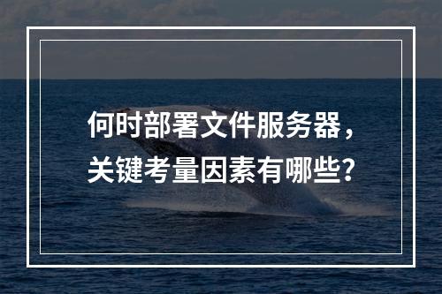何时部署文件服务器,关键考量因素有哪些?